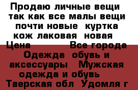 Продаю личные вещи, так как все малы,вещи почти новые, куртка кож.лаковая (новая › Цена ­ 5 000 - Все города Одежда, обувь и аксессуары » Мужская одежда и обувь   . Тверская обл.,Удомля г.